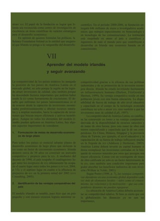 atraer IED. El papel de la fundación es lograr que Ir-
landa sea reconocida como centro de investigación de
excelencia en áreas científicas de carácter estratégico
para el desarrollo económico.
En opinión de quienes formulan las políticas, la
Science Foundation Ireland es la entidad que asegura-
rá que Irlanda se ponga a la vanguardia del desarrollo
VII
científico. En el período 2000-2006, la fundación en-
tregará 646 millones de euros a investigadores acadé-
micos que trabajen especialmente en biotecnología y
en tecnología de las comunicaciones. La institución
está empeñada en atraer al país a científicos e
ingenieros de todo el mundo para que contribuyan a
desarrollar en Irlanda una economía basada en el
conocimiento.
Aprender del modelo irlandés
y seguir avanzando
La competitividad de los países asiáticos ha amagado
la posición de los países de América Latina en el
mercado global, no solo porque la región no ha logra-
do atraer inversiones de calidad, sino también porque
ha descuidado factores importantes que podrían haber
usado la IED como herramienta de crecimiento. El de-
safío que enfrentan los países latinoamericanos es el
de avanzar desde la captación de inversiones encami-
nadas predominantemente a obtener recursos natura-
les y a ampliar mercados, hacia la captación de inver-
siones que buscan mayor eficiencia y activos tecnoló-
gicos. Aunque no todos los elementos del modelo ir-
landés pueden aplicarse en América Latina, hay algu-
nos aspectos importantes de considerar.
1. Formulación de metas de desarrollo económi-
co de largo plazo
Para todos los países es esencial adoptar planes de
desarrollo económico de largo plazo que incluyan la
IED como un factor de crecimiento económico. Irlanda
demoró cerca de 30 años en construir un mercado
competitivo y propicio para la IED. A mediados del
decenio de 1990, el país ocupaba el cuadragésimo lu-
gar entre los receptores de IED; últimamente ha ocupa-
do el cuarto lugar entre todos los países (UNCTAD, 2004,
p. 13), y el séptimo lugar en cuanto a la afluencia de
proyectos de IED en la primera mitad del 2005 (OCO
Consulting, 2005).
2. Identificación de las ventajas comparativas del
país
El modelo irlandés es notable, pues hizo que un país
pequeño y con escasos recursos lograra aumentar su
competitividad gracias a la eficacia de sus políticas
industriales y de su promoción de la inversión extran-
jera directa. Irlanda ha estado invirtiendo fuertemente
en infraestructura humana (Durkan, FitzGerald y
Harmon, 1999). Su ventaja competitiva reside en una
población joven con una buena educación. La dispo-
nibilidad de fuerza de trabajo de alto nivel educativo
y capacitada en el campo de la tecnología avanzada
contribuye no solo a atraer IED, sino también a que las
inversiones sean de calidad (Lall, 1997).
La competitividad de América Latina, en cambio,
se ha construido en torno a su ventaja comparativa
derivada de la disponibilidad de recursos naturales y
de mano de obra barata; pero esta mano de obra está
menos especializada y capacitada que la de sus com-
petidores. En China, Malasia, Singapur y la provincia
china de Taiwán, por ejemplo, el nivel educativo y la
capacitación de su fuerza de trabajo influyeron mucho
en la llegada de IED (Addison y Heshmati, 2003).
América Latina deberá invertir en capital humano si
desea reemplazar las inversiones centradas en la bús-
queda de recursos naturales por otras que persigan una
mayor eficiencia. Contar con un contingente de mano
de obra calificada no solo es un factor determinante de
la IED, sino también una condición importante para
poder absorber los beneficios indirectos de esta inver-
sión (Willem te Velde, 2001).
Según Porter (1998, p. 7), las ventajas competiti-
vas duraderas en una economía global dependen cada
vez más de elementos locales —tales como el conoci-
miento, las relaciones y la motivación— que sus com-
petidores distantes no pueden equiparar.
La ubicación de América Latina debería acrecen-
tar su competitividad relativa. Si bien es cierto que con
la globalización las distancias ya no son tan
importantes,
 
