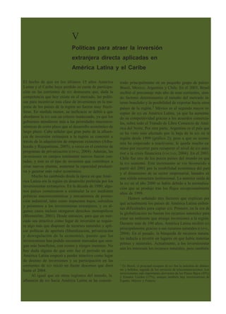 V
Políticas para atraer la inversión
extranjera directa aplicadas en
América Latina y el Caribe
El hecho de que en los últimos 15 años América
Latina y el Caribe haya perdido su cuota de participa-
ción en las corrientes de IED demuestra que, dada la
competencia que hoy existe en el mercado, las políti-
cas para incentivar esta clase de inversiones en la ma-
yoría de los países de la región no fueron muy fructí-
feras. En medida menor, su ineficacia se debió a que
abordaron la IED con un criterio inadecuado, ya que los
gobiernos atendieron más a las prioridades macroeco-
nómicas de corto plazo que al desarrollo económico de
largo plazo. Cabe señalar que gran parte de la afluen-
cia de inversión extranjera a la región se concretó a
través de la adquisición de empresas existentes (Athu-
korala y Rajapatirana, 2003), a veces en el contexto de
programas de privatización (CEPAL, 2004). Además, las
inversiones en campos totalmente nuevos fueron con-
tadas, y este es el tipo de inversión que contribuye a
crear nuevas plantas, aumentar la capacidad producti-
va y generar más valor económico.
Mucho ha cambiado desde la época en que Amé-
rica Latina era la región en desarrollo preferida por los
inversionistas extranjeros. En la década de 1980, algu-
nos países comenzaron a estimular la IED mediante
políticas macroeconómicas y mecanismos de promo-
ción industrial, tales como impuestos bajos, subsidios
y préstamos a los inversionistas extranjeros, y en al-
gunos casos incluso otorgaron derechos monopólicos
(Blomström, 2001). Desde entonces, para que un mer-
cado sea atractivo como lugar de inversión se requie-
re algo más que disponer de recursos naturales y apli-
car políticas de apertura (liberalización, privatización
y desregulación de la economía), puesto que los
inversionistas han podido encontrar mercados que otor-
gan más beneficios, con costos y riesgos menores. No
hay duda alguna de que este fue el período en que
América Latina empezó a perder atractivo como lugar
de destino de inversiones y su participación en las
corrientes de IED inició un fuerte descenso que duró
hasta el 2004.
Al igual que en otras regiones del mundo, la
afluencia de IED hacia América Latina se ha concen-
trado principalmente en un pequeño grupo de países:
Brasil, México, Argentina y Chile. En el 2003, Brasil
recibió el porcentaje más alto de esas corrientes, sien-
do factores determinantes el tamaño del mercado in-
terno brasileño y la posibilidad de exportar hacia otros
países de la región.5
México es el segundo mayor re-
ceptor de IED en América Latina, ya que ha aumenta-
do su competitividad gracias a los acuerdos comercia-
les, sobre todo el Tratado de Libre Comercio de Amé-
rica del Norte. Por otra parte, Argentina es el país que
se ha visto más afectado por la baja de la IED en la
región desde 1999 (gráfico 2); pese a que su econo-
mía ha empezado a reactivarse, le queda mucho ca-
mino por recorrer para recuperar el nivel de IED ante-
rior a la crisis financiera (UNCTAD, 2004). En el 2003,
Chile fue uno de los pocos países del mundo en que
la IED aumentó. Este incremento se vio favorecido a
partir del 2001 por la estabilidad económica del país
y el dinamismo de su sector empresarial, basados en
una sólida estructura institucional. La anterior caída de
la IED en el año 2000 se había debido a la normaliza-
ción que se produjo tras los flujos excepcionalmente
altos de 1999.
Hemos señalado tres factores que explican por
qué actualmente los países de América Latina enfren-
tan dificultades para captar IED. Primero, en la era de
la globalización no bastan los recursos naturales para
crear un ambiente que atraiga inversiones a la región.
Durante más de 100 años, América Latina recibió IED
principalmente gracias a sus recursos naturales (CEPAL,
2004). En el pasado, la búsqueda de recursos natura-
les inducía a invertir en lugares en que había materias
primas y minerales. Actualmente, a los inversionistas
aún les interesan los recursos naturales, pero también
5
En Brasil, el principal receptor de IED fue la industria de alimen-
tos y bebidas, seguida de los servicios de telecomunicaciones. Los
inversionistas más importantes provienen de los Países Bajos (45%)
y Estados Unidos (17%), aunque también hay inversionistas de
España, México y Francia.
 