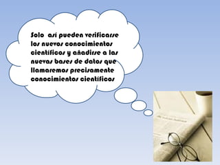 Solo así pueden verificarse
los nuevos conocimientos
científicos yl añadirse a las
nuevas bases de datos que
llamaremos precisamente
conocimientos científicos
 