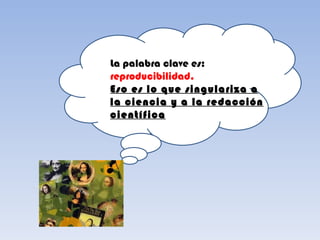 La palabra clave es:
reproducibilidad.
Eso es lo que singulariza a
la ciencia y a la redacción
científica
 