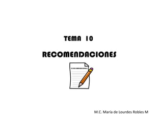 TEMA 10

RECOMENDACIONES




              M.C. María de Lourdes Robles M
 