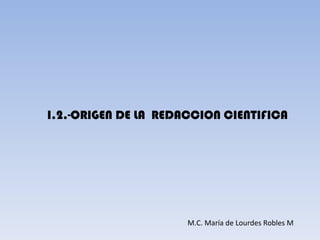 I.2.-ORIGEN DE LA REDACCION CIENTIFICA




                      M.C. María de Lourdes Robles M
 