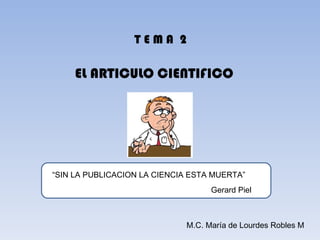 TEMA 2

     EL ARTICULO CIENTIFICO




“SIN LA PUBLICACION LA CIENCIA ESTA MUERTA”
                                   Gerard Piel



                             M.C. María de Lourdes Robles M
 