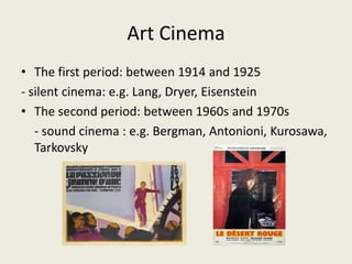 Art Cinema
• The first period: between 1914 and 1925
- silent cinema: e.g. Lang, Dryer, Eisenstein
• The second period: between 1960s and 1970s
- sound cinema : e.g. Bergman, Antonioni, Kurosawa,
Tarkovsky