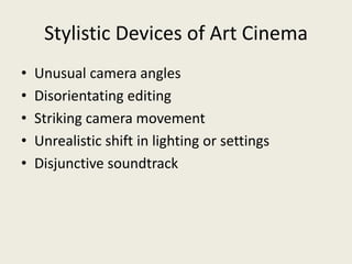 Stylistic Devices of Art Cinema
• Unusual camera angles
• Disorientating editing
• Striking camera movement
• Unrealistic shift in lighting or settings
• Disjunctive soundtrack