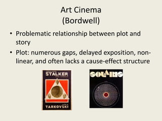 Art Cinema
(Bordwell)
• Problematic relationship between plot and
story
• Plot: numerous gaps, delayed exposition, non-
linear, and often lacks a cause-effect structure