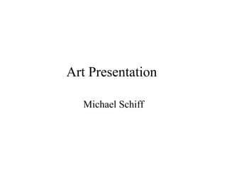 Art Presentation

  Michael Schiff
 