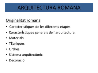 ARQUITECTURA ROMANA Originalitat romana ▪  Característiques de les diferents etapes ▪  Característiques generals de l’arquitectura. ▪  Materials ▪  Tècniques ▪  Ordres ▪  Sistema arquitectònic ▪  Decoració 