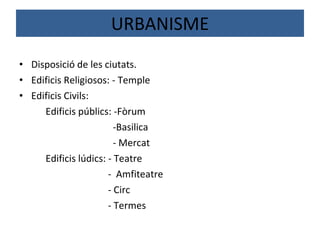 URBANISME Disposició de les ciutats. Edificis Religiosos: - Temple Edificis Civils:  Edificis públics: -Fòrum -Basilica - Mercat Edificis lúdics: - Teatre -  Amfiteatre - Circ - Termes 