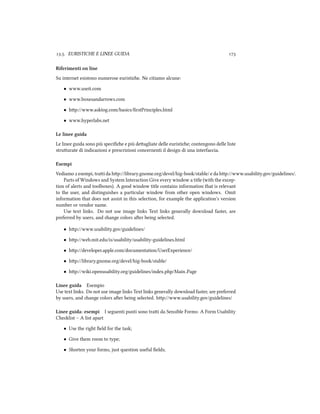 .. EURISTICHE E LINEE GUIDA 
Riferimenti on line
Su internet esistono numerose euristie. Ne citiamo alcune:
• www.useit.com
• www.boxesandarrows.com
• hp://www.asktog.com/basics/ﬁrstPrinciples.html
• www.hyperlabs.net
Le linee guida
Le linee guida sono più speciﬁe e più deagliate delle euristie; contengono delle liste
struurate di indicazioni e prescrizioni concernenti il design di una interfaccia.
Esempi
Vediamo  esempi, trai da hp://library.gnome.org/devel/hig-book/stable/ e da hp://www.usability.gov/guidelines/.
Parts of Windows and System Interaction Give every window a title (with the excep-
tion of alerts and toolboxes). A good window title contains information that is relevant
to the user, and distinguishes a particular window from other open windows. Omit
information that does not assist in this selection, for example the application's version
number or vendor name.
Use text links. Do not use image links Text links generally download faster, are
preferred by users, and ange colors aer being selected.
• hp://www.usability.gov/guidelines/
• hp://web.mit.edu/is/usability/usability-guidelines.html
• hp://developer.apple.com/documentation/UserExperience/
• hp://library.gnome.org/devel/hig-book/stable/
• hp://wiki.openusability.org/guidelines/index.php/Main Page
Linee guida Esempio
Use text links. Do not use image links Text links generally download faster, are preferred
by users, and ange colors aer being selected. hp://www.usability.gov/guidelines/
Linee guida: esempi I seguenti punti sono trai da Sensible Forms: A Form Usability
Chelist – A list apart
• Use the right ﬁeld for the task;
• Give them room to type;
• Shorten your forms, just question useful ﬁelds;
 