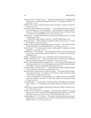  BIBLIOGRAFIA
Baumeister, Roy F. e Mark R. Leary. ``e Need to Belong: Desire for Interpersonal
Aaments as a Fundamental Human Motivation''. In: Psyological Bulletin .
(), pp. –.
Berkhin, Pavel. Survey of Clustering Data Mining Teniques. [Online; accessed -
August-]. .
Bei, Dario, Stefano Bussolon e Luca Rosati. ``La classiﬁcazione faa dai ciadini. Il
caso Tentinosociale.it''. In: Rete Pubblica -- Il nuovo dialogo tra Pubblica Ammini-
strazione e ciadino: linguaggi, strumenti e ariteura. A cura di Federica Venier.
Via A. Manna, : Guerra Edizioni, . : ---.
Boehm, Barry. ``A Spiral Model of Soware Development and Enhancement''. In: IEEE
Computer (mag. ).
— ``Get Ready for Agile Methods, with Care''. In: IEEE Computer (gen. ).
Bollen, Kenneth A. ``Latent variables in psyology and the social sciences''. In: Annu.
Rev. Psyol.  (), pp. –.
Borsboom, Denny, Gideon J. Mellenbergh e Jaap van Heerden. ``e eoretical Status
of Latent Variables''. In: Psyological Review . (), pp. –.
Boster, James S. ``e information economy model applied to biological similarity
judgment''. In: , pp. –.
Bousﬁeld, W.A. e W.D. Barclay. ``e Relationship Between Order and Frequency
of Occurrence of Restricted Associative Responses''. In: Journal of Experimental
Psyology ().
Bowlby, J. Aament and loss: Vol. . Aament. New York: Basic Books, .
Bradley, Margaret M. et al. ``Emotion and Motivation I: Defensive and Appetitive
Reactions in Picture Processing''. In: Emotion . (), pp. –.
Busei, Tania, Stefano Bussolon e Giuseppe Sartori. ``Il colore dei link delle pagine web
come memoria esterna''. In: Ai del Congresso nazionale dell'Associazione Italiana
di Psicologia, Sezione di Psicologia Sperimentale. Bari (I), .
Bussolon, Stefano e Martina Conci. ``Portale UNITN: ariteura dell'informazione
centrata sull'utente''. In: Italian IA summit. Roma, .
Bussolon, Stefano, Miela Ferron e Fabio Del Missier. ``Netsorting: On-line categori-
zation and card Sorting''. In: Seminar at the University college London Interaction
Center (UCLIC). London, (Uk), ago. .
— ``On-line categorization and card Sorting''. In: Cognitive processes in ergonomy
and human computer interaction. 7th
Alps-Adria conference in psyology. Zadar,
(Croazia), giu. .
Capra, Miranda G. ``Factor analysis of card sort data: an alternative to hierarical
cluster analysis''. In: Proceedings of the Human Factors and Ergonomics Society.
.
Caprio, Laura e Beatrice Ghiglione. Information Aritecture. Milano: Tecnie Nuove,
. : ---.
Carson, S. H., J. B. Peterson e D. M. Higgins. ``Decreased latent inhibition is associated
with increased creative aievement in high-functioning individuals.'' In: J Pers Soc
Psyol . (), pp. –. : 10.1037/0022-3514.85.3.499.
Chandrasekharan, S. e T.C. Stewart. ``e origin of epistemic structures and proto-
representations''. In: Adaptive Behavior-Animals, Animats, Soware Agents, Robots,
Adaptive Systems . (), pp. –.
 