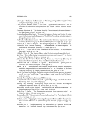 BIBLIOGRAFIA 
Gibson, J.J. ``e theory of aﬀordances''. In: Perceiving, acting and knowing: toward an
ecological psyology (), pp. –.
Gnoli, Claudio, Viorio Marino e Luca Rosati. Organizzare la conoscenza: Dalle bi-
bliotee all’ariteura dell’informazione per il Web. Milano: Tecnie Nuove,
.
Grossman, Murray et al. ``e Neural Basis for Categorization in Semantic Memory''.
In: NeuroImage  (), pp. –.
Grudin, Jonathan e John Prui. ``Personas, Participatory Design and Product Develop-
ment: An Infrastructure for Engagement''. In: PDC' Proceedings of the Participatory
Design Conference. .
Harlow, H.F. e R.R. Zimmermann. ``e development of aﬀectional responses in infant
monkeys''. In: Proceedings of the American Philosophical Society (), pp. –.
Harrison, S., D. Tatar e P. Sengers. ``e three paradigms of HCI. alt''. In: CHI’. .
Hassenzahl, Marc e Noam Tractinsky. ``User experience -- a resear agenda''. In:
Behaviour & Information Tenology . (), pp. –.
Hebb, D. O. ``Drives and the c.n.s. (conceptual nervous system)''. In: Psyological
Review  (), pp. –.
Hildreth, P.M. et al. ``e duality of knowledge''. In: Information Resear . ().
Ipe, Minu. ``Knowledge sharing in organizations: a conceptual framework''. In: Human
Resource Development Review . (), p. .
Johnson, T.L. e Downtown Austin Planning Process as a Community of Inquiry: An
Exploratory Study. Rapp. tecn. Texas State University-San Marcos, .
Johnson-Laird, P.N., V. Giroo e P. Legrenzi. ``Mental models: a gentle guide for
outsiders''. In: Sistemi Intelligenti  (), pp. –.
Jokela, T. et al. ``e standard of user-centered design and the standard deﬁnition of
usability: analyzing ISO  against ISO -''. In: Proceedings of the Latin
American conference on Human-computer interaction. , pp. –.
Katrijn Van Deun, Luc Delbeke. Multidimensional scaling. [Online; accessed -August-
]. . : url{http://www.mathpsyc.uni-bonn.de/doc/delbeke/
delbeke.htm}.
Katz, J.J. e metaphysics of meaning. MIT Press, .
Keane, Mark T. e Miael William Eysen. Cognitive Psyology: A Student's Handbook.
Psyology Press, . : .
Kensing, F. e J. Blomberg. ``Participatory Design: Issues and Concerns''. In: Computer
Supported Cooperative Work (CSCW) . (), pp. –.
Khaslavsky, Julie e Nathan Shedroﬀ. ``Understanding the Seductive Experience''. In:
Communications of the ACM . (mag. ), pp. –.
Kirsh, D. e P. Maglio. ``On distinguishing epistemic from pragmatic action''. In:
Cognitive Science  (), pp. –.
Komatsu, Loyd K. ``Recent views of conceptual structure''. In: Psyological Bulletin
. (), pp. –.
Koufaris, Marios. ``Applying the Tenology Acceptance Model and Flow eory to On-
line Consumer Behavior''. In: Information Systems Resear . (giu. ), pp. –
.
Kruske, John K. ``Category Learning''. In: e Handbook of Cognition. A cura di K.
Lamberts e R. L. Goldstone. London: Sage Publications, , pp. –.
 
