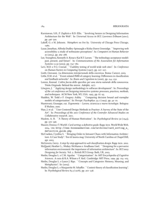  BIBLIOGRAFIA
Kurniawan, S.H., P. Zaphiris e R.D. Ellis. ``Involving Seniors in Designing Information
Aritecture for the Web''. In: Universal Access in HCI. Lawrence Erlbaum (),
pp. –.
Lakoﬀ, G. e M. Johnson. Metaphors we live by. University of Chicago Press Chicago,
.
Lazar, Jonathan, Alfreda Dudley-Sponaugle e Kisha-Dawn Greenidge. ``Improving web
accessibility: a study of webmaster perceptions''. In: Computers in Human Behavior
 (), pp. –.
Lee, Younghwa, Kenneth A. Kozar e Kai R.T. Larsen. ``e tenology acceptance model:
past, present, and future''. In: Communications of the Association for Information
Systems . (), pp. –.
Levi, M.D. e F.G. Conrad. ``Usability testing of world wide web sites''. In: Conference
on Human Factors in Computing Systems (), pp. –.
Lioi, Giovanni. La dimensione interpersonale della coscienza. Roma: Carocci, .
Lile, D.M. et al. ``Event-related fMRI of category learning: Diﬀerences in classiﬁcation
and feedba networks''. In: Brain and Cognition  (), pp. –.
Lorenz, Konrad. L'altra faccia dello specio: per una storia naturale della conoscenza.
Titolo Originale: Behind the mirror. Adelphi, .
L¨owgren, J. ``Applying design methodology to soware development''. In: Proceedings
of the st conference on Designing interactive systems: processes, practices, methods,
and teniques. ACM New York, NY, USA. , pp. –.
Maddox, W. Todd e F. Gregory Ashby. ``Comparing decision bound and exemplar
models of categorization''. In: Percept. Psyophys. . (), pp. –.
Mantovani, Giuseppe, cur. Ergonomia -- Lavoro, sicurezza e nuove tecnologie. Bologna:
Il Mulino, .
Mao, J. et al. ``User-Centered Design Methods in Practice: A Survey of the State of the
Art''. In: Proceedings of the  Conference of the Centrefor Advanced Studies on
Collaborative resear. .
Maslow, A. H. ``A eory of Human Motivation''. In: Psyological Review  (),
pp. –.
Maurer, Donna e T. Warfel. Card sorting: a deﬁnitive guide. Rapp. tecn. World Wide Web,
. : http://www.boxesandarrows.com/archives/card_sorting_a_
definitive_guide.php.
McCraen, Cynthia S. ``Bringing Order to Intranet Chaos with Information Aritec-
ture: A Case Study''. Tesi di laurea mag. University of North Carolina at Chapel Hill,
apr. .
McGovern, Gerry. A step-by-step approa to web classiﬁcation design. Rapp. tecn. .
Mcaid, Heather L., Miey McManus e Aradhana Goel. ``Designing for a pervasive
information environment: the importance of information aritecture''. In: HCI :
Designing for Society. Vol. . British HCI Group. Bath, UK, .
Medin, Douglas L. e C.M. Aguilar. ``Categorization''. In: MIT Encyclopedia of Cognitive
Sciences. A cura di R.A. Wilson e F. Keil. Cambridge: MIT Press, , pp. –.
Medin, Douglas L. e Lance J. Rips. ``Concepts and Categories: Memory, Meaning, and
Metaphysics''. In: ().
Medin, Douglas L. e Marguerite M. Saﬀer. ``Context theory of classiﬁcation learning''.
In: Psyological Review . (), pp. –.
 