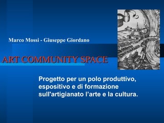 ART COMMUNITY SPACE Progetto per un polo produttivo, espositivo e di formazione sull'artigianato l’arte e la cultura. Marco Mossi - Giuseppe Giordano 