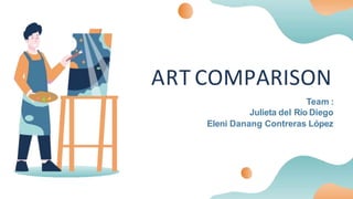 ART COMPARISON
Team :
Julieta del Río Diego
Eleni Danang Contreras López
 