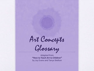 Art Concepts Glossary Adapted from  “How to Teach Art to Children”  by Joy Evans and Tanya Skelton 