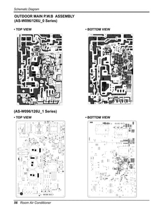 56 Room Air Conditioner
WCN-NOISE1

R11Z

R09Z

D03Z

R08Z

D02Z

R07Z

PSC_Module

BL/WH
C02J

WCN-NOISE3

C01J

13

1

5

11

15

9

20
17

13

9

20
17

BR/BK

R15Z

R16Z

ZNR01J

C03J

C05J

NF02J

NF01J

R01J

C08J

ZNR02J

C04J

C07J

C06J

PTC

C16Z

15

11
9

R02S

21

22

23

24

25

26

27

R09K

RY-PWR

R14Z

C19Z

SPM3 : 6002EC2005

SPM3

C12Z

C10Z

5

C08Z

1

2005.01.06

J28

J18

R03S

PCB : 6870A90055Q_1(050106)

J30
J29

J19

J17

J25

Assy : 6871A10135

D01Z

C08S

R02J

SURGE

R03J

J32
J31

J22
J21
J20

J27
J26

J24
J23

FUSE
WCN-NOISE2

R06K
K80R
ZD02K

RD

C03K

21

D02C

23

24

27

D03K
IC02K

D02N

C01N

IC01K

RD-U

BL-V

BD01N

CN-LEV

IC02M

IC01M

R02N

D01N

R01N

CT

R01D

R19Z
R18Z
R17Z

C01D

C08B

POWER MODULE

C05H

M
O
IC
M

EEPROM

TEST POINT

R01W

C02S

C03F

R02Y

C02A

CN-D/A

CN-PUMP

D01Y

C03H

4

4

CN-TH1

C02H

R03Y

C04D

C05D

C02F

C01H

CN-D_PIPE

C04H

C05D

C06B

C02H

J15
J14
J16
J13

CN-TH1

CN-FAN1/PUMP

C04H

C01S

CN-FLASH

J09
J10
J11
J12

RY-H/PUMP

CN-D/A

C02D

R01Y

POWER MODULE

C03F

CN-FAN2

C05H

R01D

L1

CN-PC

CN-TEST

TEST POINT

C02A

C04B

C01S

C03H
RY-PUMP

CN-4WAY

C01D

C06D

C01M

CN-LEV

C08B

C02S

~

C03S

C09J

BD01N

R02C

IC01P

RD

D01C

72

SPM3

R14Z

R16Z

J18

BR/BK

C05J

C07J

ZNR01J

NF01J

R15Z

R09K

RY-PWR

WCN-NOISE2

D02C

IC01C
C04K

C03K

HEATSINK

C19Z

D03K

IC02K

IC01K
ZD02K

C01N

D02K

R10K

ZD01K

D02N

R02N

R01N

~

R08K
R06K

R01C

D01N

D01K

R07K

CT

CN_S/VALVE2

ZD03K

R05K

J17

J19

R02S

C01J

J20
J21
J22

ZNR02J

R01J

R09Z

D03Z

R11Z

R07Z

R08Z

D02Z

D01Z

C08S

C08J

C04S

J28
J29
J30
J31
J32

R03J

C05S

SURGE

NF02J

R01S

C06J

BL/WH

C08Z

C10Z

C12Z

C02J

C04J

C16Z

WCN-NOISE3

C03J

J23
J24
J25
J26
J27

PTC

C07Z

C06S

R04S

CN-COIL1

CN-D_PIPE

IC01D

C04D

ZD01F
C01Y

J10

J11

J13

C02F

J12

J16

J15

IC01A
OSC01B

EEPROM

RY-4WAY

CN_S/VALVE1
LED01M

YL-W

CN-COIL2

C09Z

C11Z

C13Z
C02Z

C07S

CN-PUMP

R20Z

C09S

R05S

CN-FAN1/PUMP

Q02F

Q04F

R03F

BL-V

R08P R14P R13P
R15P R10P R12P
R15P R10P R12P

R03S

FUSE

C06Z

C01Z
C01Z

R21Z
R21Z

R02Z

R01Z

C03Z

C14Z

CN-COIL2

J01

C02D

CN-PC

CN-TEST

C02X
C01K
R03X

CN-4WAY

L1

RY-4WAY

J04
J03
J02

R01Y

R01X

C06D

R02X

CN-FAN2

R05X

C03D

RY-H/PUMP

IC01A

Q03F

R03Y

CN-COIL1
CN-COIL1

CN-Flash Writer

IC02M

J02

RD-U

R11P

R03P
R06P

R20P
C01P
R19P
R21P

R25Z
R24Z
R23Z

R06Z
R05Z
R04Z

C05Z
C04Z

C15Z

R22Z

R03Z

C17Z
R12Z

C01M

C01X

C01B

Q01F

C06B

R06H

R05F

ZD01F
R02F

D01Y

J01

R09P

26

25

R02C

C02K

R04X

RY-PUMP

R03A
C05B

R04H

22

D01C

R01C

R01M

R04K
R02K

R06B
R06B

C01A
R05B

R02A

C04B

OSC01B
R04B
R02H

C01H

C03P

R08H
CN-FLASH

C01Y

R02Y

R07P

YL-W

C09J

ZD01K

C04K

R10K

D02K

IC01C
R03C

LED01M

R01K

CN_S/VALVE1

CN-Flash Writer

C09B

R01L
C01L

C01F

R01A
C03B

R01B

R03B
R04Y
R02B

C01C

J09

J14

C02P

R23P

R01H
R03H
R03H
R05H
R07H

C04P

R04F
R04F

IC01D

C03D

J03
J04

R19Z

R18Z

R17Z

J05

J07

J06

R17P
R05P
R02P
R01P
R04P
R16P

C03S

D01K

R07K

ZD03K

R05K

R03K

CN_S/VALVE2

C07B

R02L

R01F

C02B
C02N
R03N

C02Y
C18Z
C10S

R13Z
R06S
R04C
R22P

R24P

1
J08

C05P

R18P

3
5
6

7

08-

1

13
12

-

1

9
8

+

4

16

+

J08
J07
J06
J05

3

R02J

WCN-NOISE1

• TOP VIEW

• BOTTOM VIEW

(AS-W096/126U_1 Series)
• TOP VIEW

• BOTTOM VIEW

OUTDOOR MAIN P.W.B ASSEMBLY
(AS-W096/126U_0 Series)
Schematic Diagram

 
