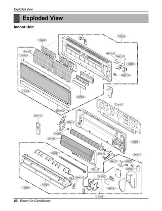 Exploded View

Exploded View
Indoor Unit
135312
159830

152302

668713-2

135080-1

146811-2

145200

668713-1

135314
237900
733010
135080-2
267110
359011

342800
354210
131410

352150

346810

249951
264110

266090

35211B

146811-1

263230

147581
135311

268714

135516

80 Room Air Conditioner

W0CZZ

 