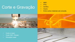 Corte e Gravação
•  Corte a Laser;
•  Corte CNC / Router;
•  Gravação Laser.
•  MDF;
•  PVC;
•  Acrílico;
•  Couro;
•  Entre outros materiais sob consulta.
 