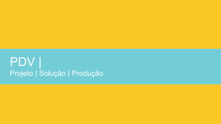 PDV |
Projeto | Solução | Produção
 