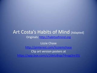 Art Costa’s Habits of Mind [Adapted]
Originals: http://habitsofmind.org
Lizzie Chase
http://pinterest.com/lizziemchase
Clip art version posters at
https://app.box.com/s/2detz8rga74nqg3nr35j
 