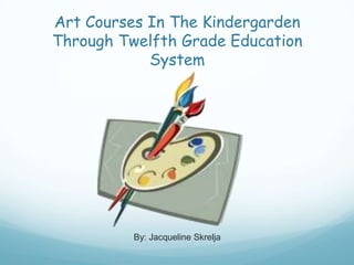 Art Courses In The Kindergarden Through Twelfth Grade Education System By: Jacqueline Skrelja 