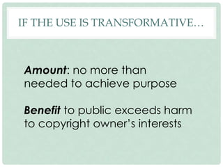 IF THE USE IS TRANSFORMATIVE…
Amount: no more than
needed to achieve purpose
Benefit to public exceeds harm
to copyright o...
