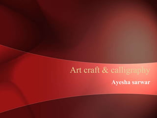 Art craft & calligraphy
Ayesha sarwar
 