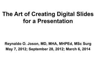 The Art of Creating Digital Slides
for a Presentation

Reynaldo O. Joson, MD, MHA, MHPEd, MSc Surg
May 7, 2012; September 28, 2012; March 6, 2014

 