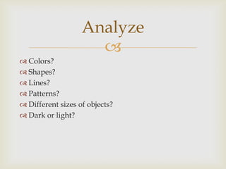 
 Colors?
 Shapes?
 Lines?
 Patterns?
 Different sizes of objects?
 Dark or light?
Analyze
 