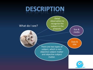 Detail
observation to
recognize the
subject in the
artworks. Size &
media
Date &
title
There are two types of
subject, which is non-
objective subject matter
and objective subject
matter.
What do I see?
 