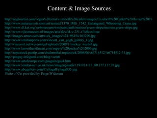 Content & Image Sources http://negroartist.com/negro%20artist/elizabeth%20catlett/images/Elizabeth%20Catlett%20Harriet%201975%20linocut_jpg.jpg http://www.natureartists.com/art/resized/1370_IMG_1542_Endangered_Whooping_Crane.jpg http://www.dl.ket.org/webmuseum/wm/paint/auth/matisse/green-stripe/matisse.green-stripe.jpg http://www.rijksmuseum.nl/images/aria/sk/z/sk-c-251.z?leftcoulisse http://images.artnet.com/artwork_images/424196454/163290.jpg http://www.leninimports.com/vincent_van_gogh_gallery_1.jpg http://viacomit.net/wp-content/uploads/2008/1/mickey_warhol.jpg http://www.kmwithersfineart.com/supply%20packer%202006.jpg http://topicstock.pantip.com/chalermthai/topicstock/2008/06/A6714512/A6714512-31.jpg http://pinguy.infogami.com/blog/vwm6 http://www.artofeurope.com/gauguin/gau4.htm http://www.london-se1.co.uk/news/imageuploads/1191933113_80.177.117.97.jpg http://www.abcgallery.com/C/chagall/chagall35.jpg Photo of Cat provided by Paige Wideman 