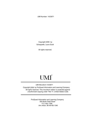 UMI Number: 1433971
1433971
2006
Copyright 2006 by
Schappelle, Laura Scott
UMI Microform
Copyright
All rights reserved. This microform edition is protected against
unauthorized copying under Title 17, United States Code.
ProQuest Information and Learning Company
300 North Zeeb Road
P.O. Box 1346
Ann Arbor, MI 48106-1346
All rights reserved.
by ProQuest Information and Learning Company.
 
