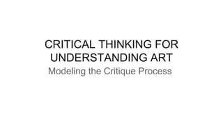 CRITICAL THINKING FOR
UNDERSTANDING ART
Modeling the Critique Process
 