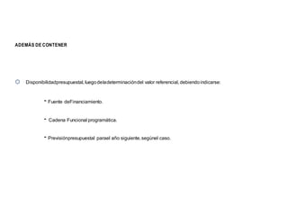 ADEMÁS DE CONTENER
 Disponibilidadpresupuestal, luegodeladeterminacióndel valor referencial, debiendoindicarse:
- Fuente deFinanciamiento.
- Cadena Funcional programática.
- Previsiónpresupuestal parael año siguiente,segúnel caso.
 