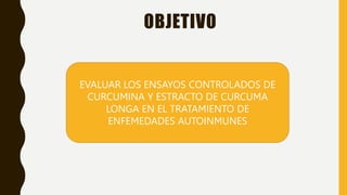 OBJETIVO
EVALUAR LOS ENSAYOS CONTROLADOS DE
CURCUMINA Y ESTRACTO DE CURCUMA
LONGA EN EL TRATAMIENTO DE
ENFEMEDADES AUTOINMUNES
 