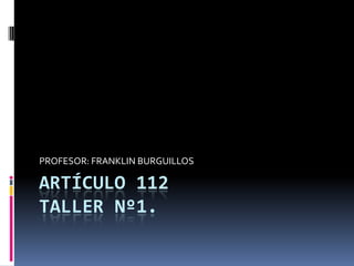 ARTÍCULO 112
TALLER Nº1.
PROFESOR: FRANKLIN BURGUILLOS
 