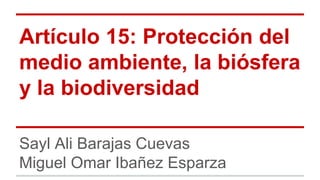 Artículo 15: Protección del
medio ambiente, la biósfera
y la biodiversidad
Sayl Ali Barajas Cuevas
Miguel Omar Ibañez Esparza
 