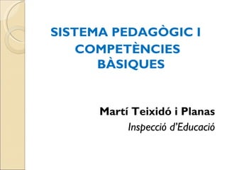 SISTEMA PEDAGÒGIC I
    COMPETÈNCIES
      BÀSIQUES


      Martí Teixidó i Planas
           Inspecció d’Educació
 