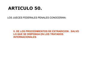 LOS JUECES FEDERALES PENALES CONOCERAN:
ARTICULO 50.
II. DE LOS PROCEDIMIENTOS DE EXTRADICION . SALVO
LO QUE SE DISPONGA EN LOS TRATADOS
INTERNACIONALES
 