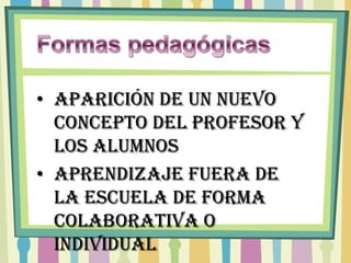 • Aparición de un nuevo
  concepto del profesor y
  los alumnos
• Aprendizaje fuera de
  la escuela de forma
  colaborativa o
  individual
 
