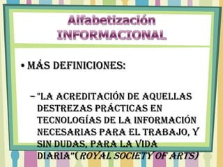 •MÁS definiciones:

 – "la acreditación de aquellas
   destrezas prácticas en
   tecnologías de la información
   necesarias para el trabajo, y
   sin dudas, para la vida
   diaria”(Royal society of Arts)
 
