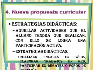 •ESTRATEGIAS DIDÁCTICAS:
 – Aquellas actividades que el
   alumno tendrá que realizar,
   con   ello    se   logra una
   participación activa.
 – Estrategias didácticas:
   •Realizar    enlaces   en   webs,
    elaborar    trabajos   en   red,
    participar en debates o foros de
 