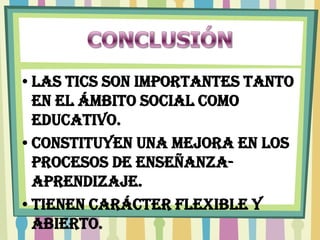 •Las tics son importantes tanto
 en el ámbito social como
 educativo.
•Constituyen una mejora en los
 procesos de enseñanza-
 aprendizaje.
•Tienen carácter flexible y
 abierto.
 