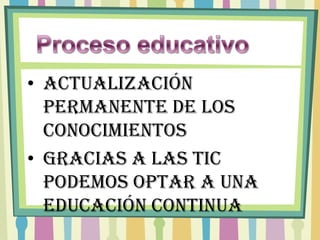 • Actualización
  permanente de los
  conocimientos
• Gracias a las TIC
  podemos optar a una
  educación continua
 