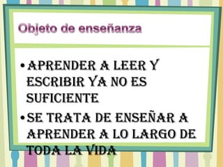 •Aprender a leer y
 escribir ya no es
 suficiente
•Se trata de enseñar a
 aprender a lo largo de
 toda la vida
 