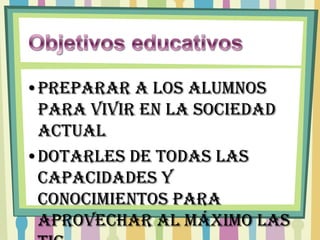 •Preparar a los alumnos
 para vivir en la sociedad
 actual
•Dotarles de todas las
 capacidades y
 conocimientos para
 aprovechar al máximo las
 