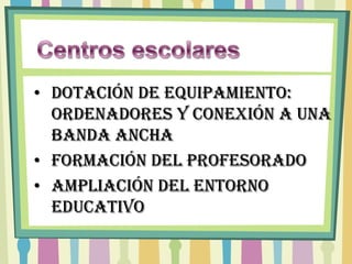 • Dotación de equipamiento:
  ordenadores y conexión a una
  banda ancha
• Formación del profesorado
• Ampliación del entorno
  educativo
 