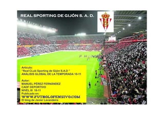 REAL SPORTING DE GIJÓN S. A. D.




Artículo:
”Real CLub Sporting de Gijón S.A.D ”
ANÁLISIS GLOBAL DE LA TEMPORADA 10-11

...