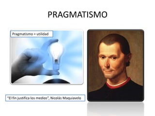 PRAGMATISMO
Pragmatismo = utilidad
“El fin justifica los medios”, Nicolás Maquiavelo
 